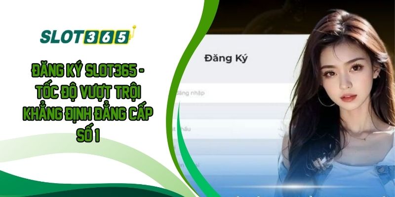 ĐĂNG KÝ SLOT365 - Tốc Độ Vượt Trội Khẳng Định Đẳng Cấp Số 1