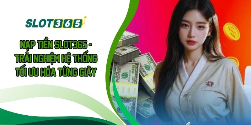 NẠP TIỀN SLOT365 - Trải Nghiệm Hệ Thống Tối Ưu Hóa Từng Giây